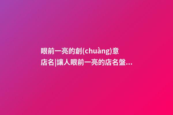 眼前一亮的創(chuàng)意店名|讓人眼前一亮的店名盤點-第1張-店鋪起名-玄機派
